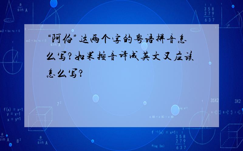 “阿伯”这两个字的粤语拼音怎么写?如果按音译成英文又应该怎么写?