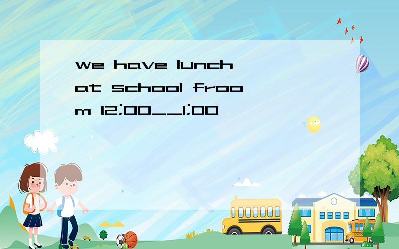 we have lunch at school froom 12;00__1;00