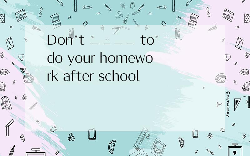 Don't ____ to do your homework after school