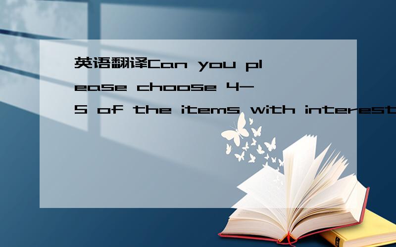 英语翻译Can you please choose 4-5 of the items with interesting
