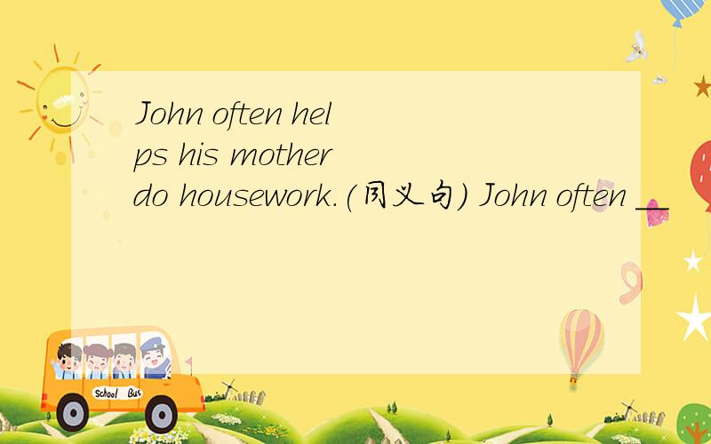 John often helps his mother do housework.(同义句) John often __