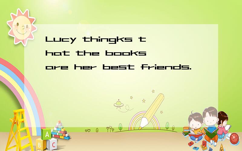 Lucy thingks that the books are her best friends.