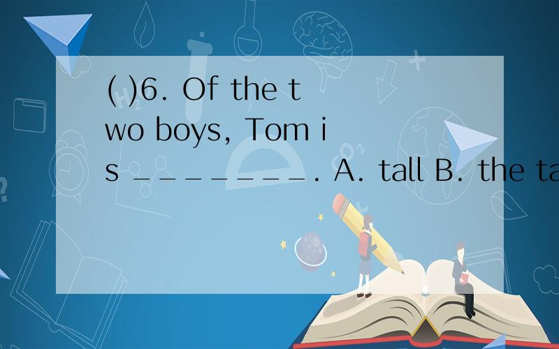 ( )6. Of the two boys, Tom is _______. A. tall B. the taller