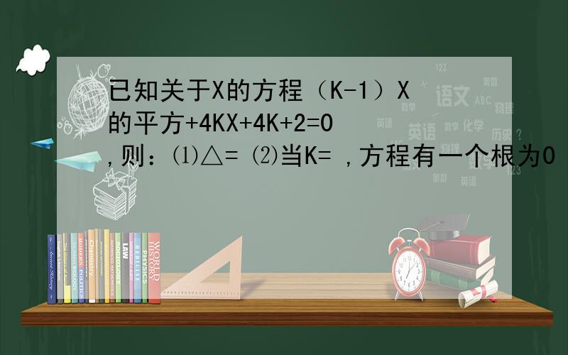 已知关于X的方程（K-1）X的平方+4KX+4K+2=0,则：⑴△= ⑵当K= ,方程有一个根为0 ⑶当K= ,方程有一