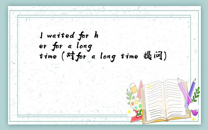 I waited for her for a long time (对for a long time 提问)