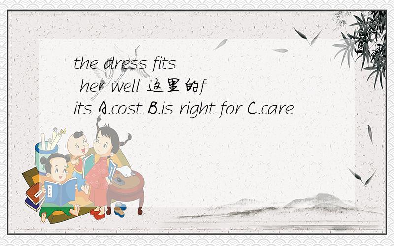 the dress fits her well 这里的fits A.cost B.is right for C.care
