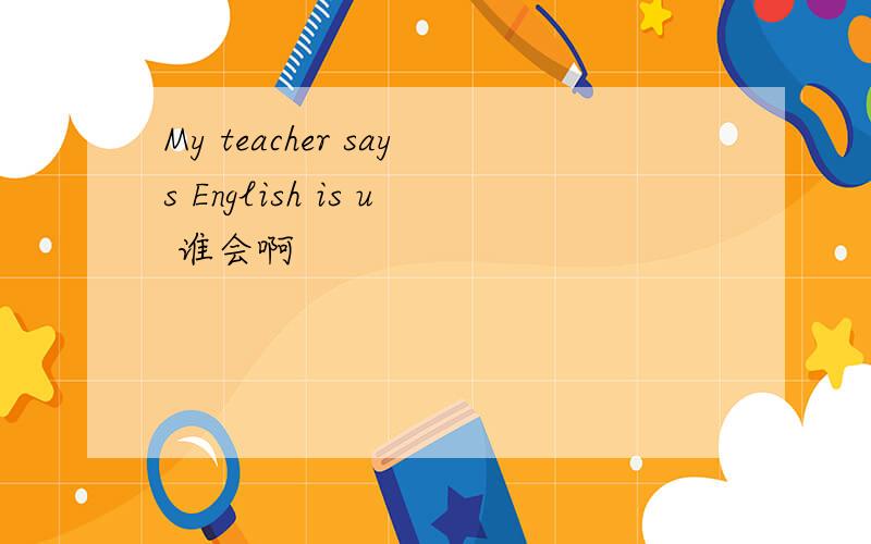 My teacher says English is u 谁会啊