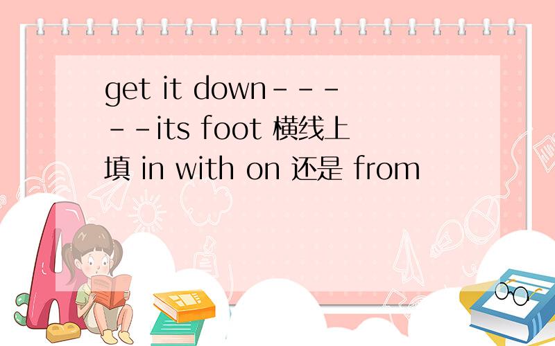 get it down-----its foot 横线上填 in with on 还是 from