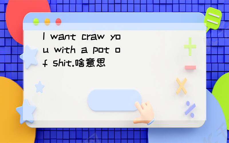 I want craw you with a pot of shit.啥意思