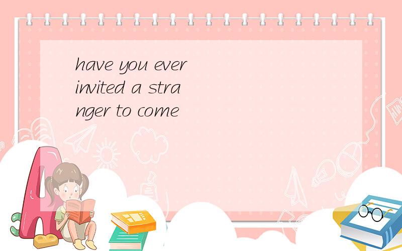have you ever invited a stranger to come