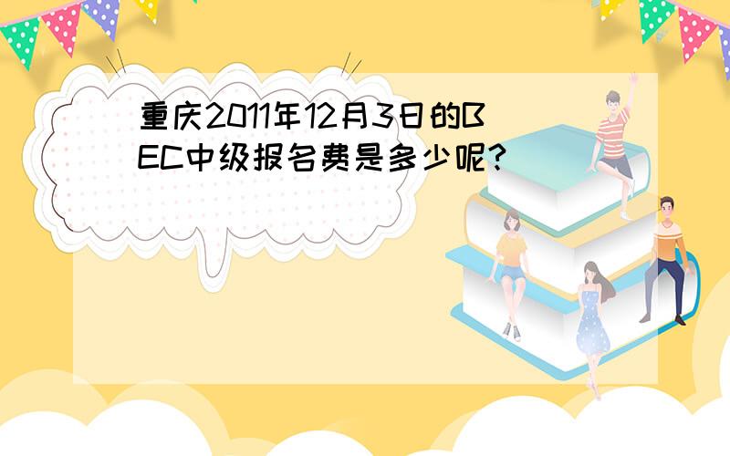 重庆2011年12月3日的BEC中级报名费是多少呢?