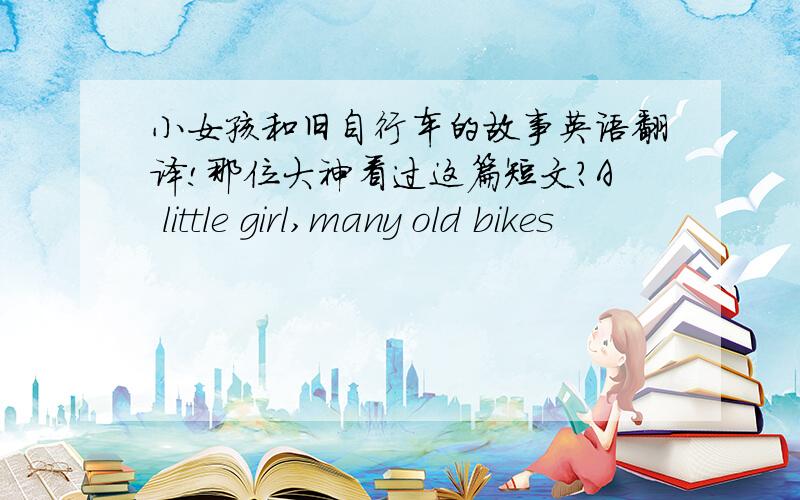 小女孩和旧自行车的故事英语翻译!那位大神看过这篇短文?A little girl,many old bikes