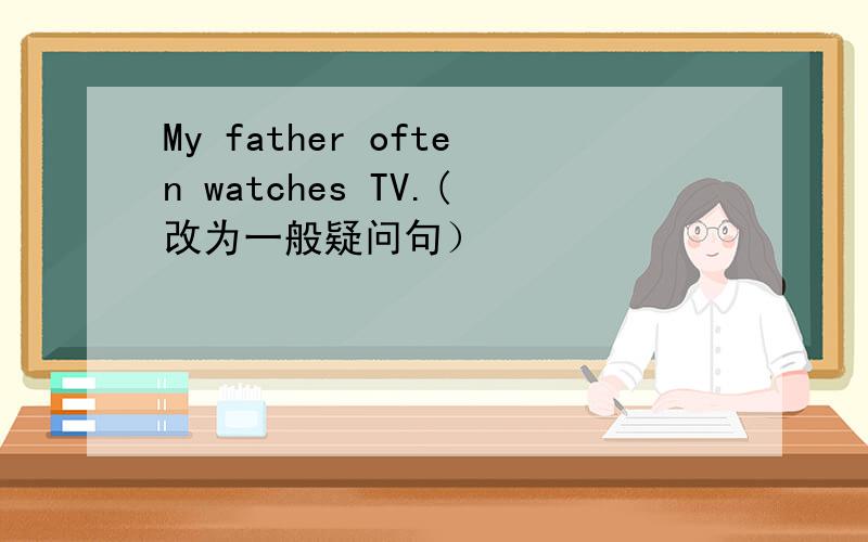 My father often watches TV.(改为一般疑问句）