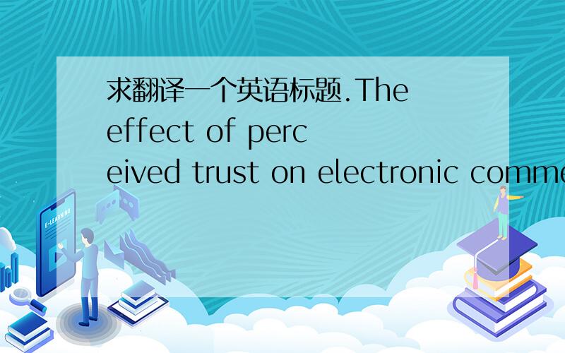 求翻译一个英语标题.The effect of perceived trust on electronic commer