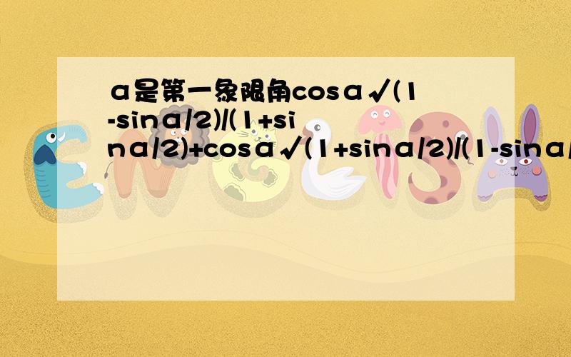 α是第一象限角cosα√(1-sinα/2)/(1+sinα/2)+cosα√(1+sinα/2)/(1-sinα/2)