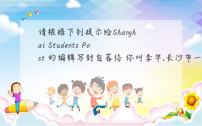 请根据下列提示给Shanghai Students Post 的编辑写封自荐信 你叫李华,长沙市一中的学生,今年15岁,