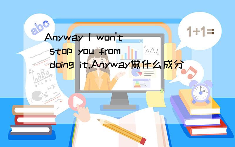 Anyway I won't stop you from doing it.Anyway做什么成分