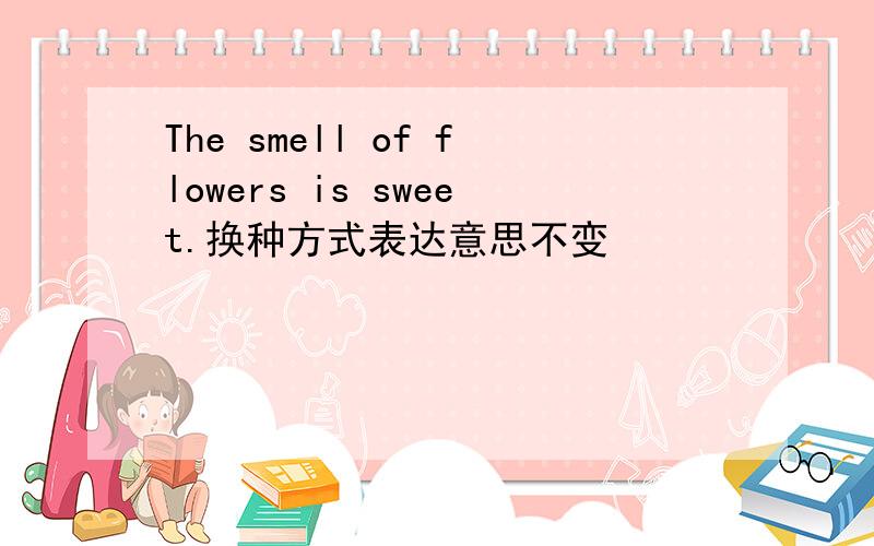 The smell of flowers is sweet.换种方式表达意思不变