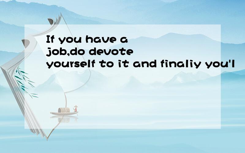 If you have a job,do devote yourself to it and finaliy you'l