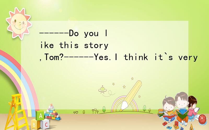 ------Do you like this story,Tom?------Yes.I think it`s very