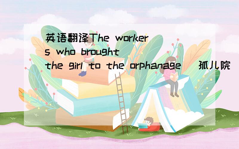 英语翻译The workers who brought the girl to the orphanage (孤儿院)