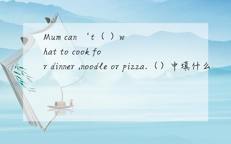 Mum can ‘t（ ）what to cook for dinner ,noodle or pizza.（）中填什么