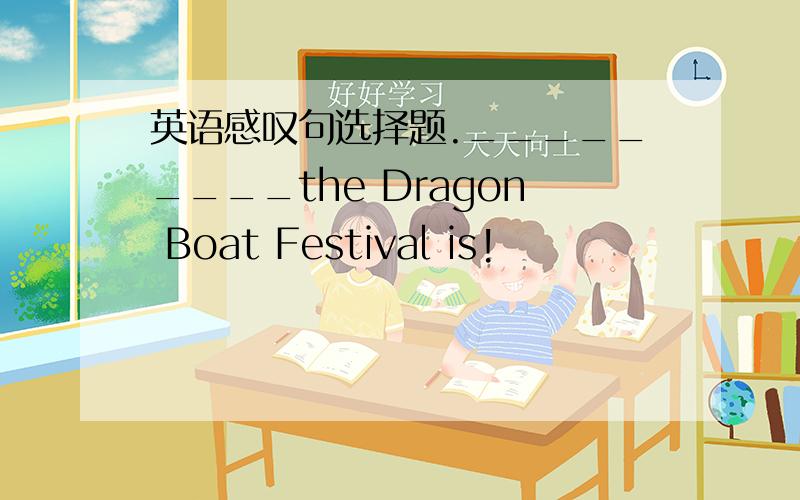 英语感叹句选择题._________the Dragon Boat Festival is!