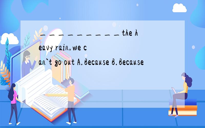 _________the heavy rain,we can`t go out A.Because B.Because