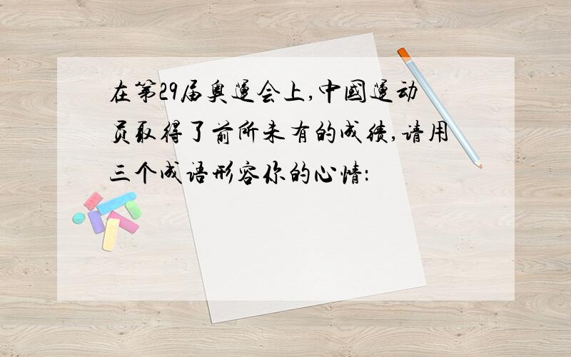 在第29届奥运会上,中国运动员取得了前所未有的成绩,请用三个成语形容你的心情：