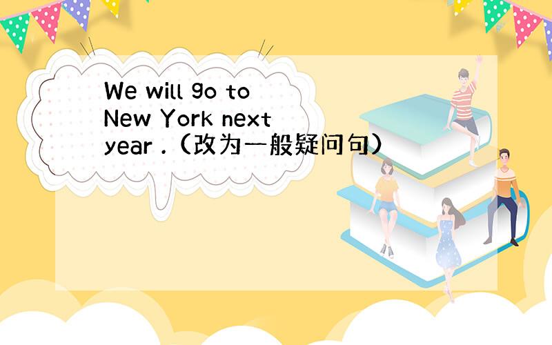 We will go to New York next year .（改为一般疑问句）