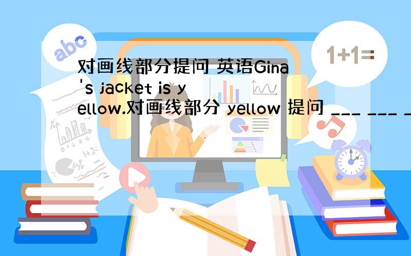 对画线部分提问 英语Gina's jacket is yellow.对画线部分 yellow 提问 ___ ___ __