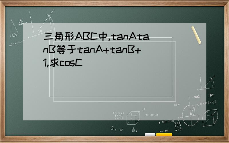 三角形ABC中,tanAtanB等于tanA+tanB+1,求cosC