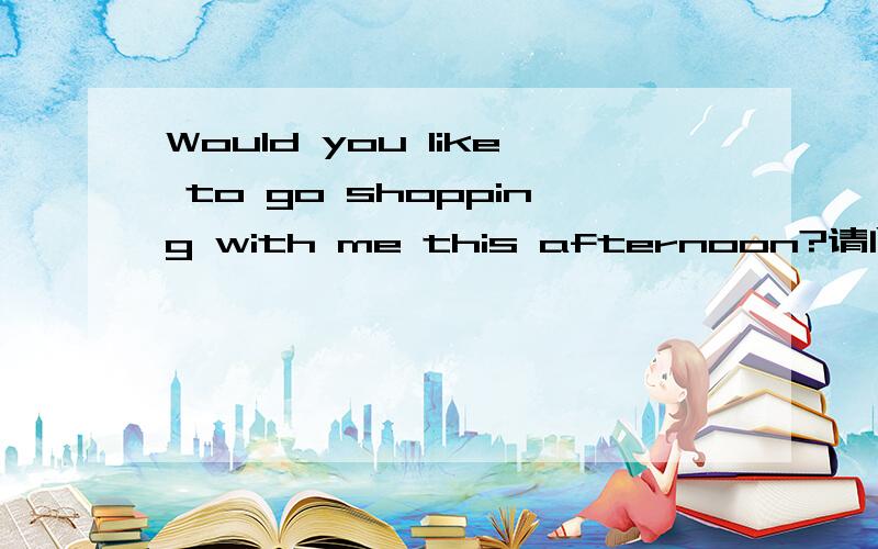 Would you like to go shopping with me this afternoon?请问这句英语有