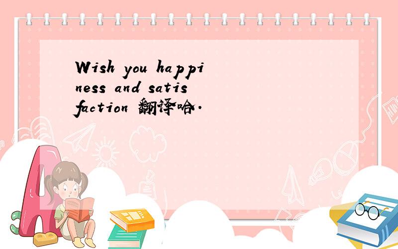 Wish you happiness and satisfaction 翻译哈.