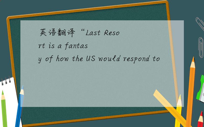 英语翻译“Last Resort is a fantasy of how the US would respond to