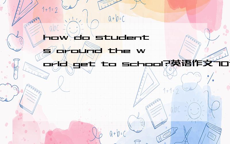 how do students around the world get to school?英语作文70词左右