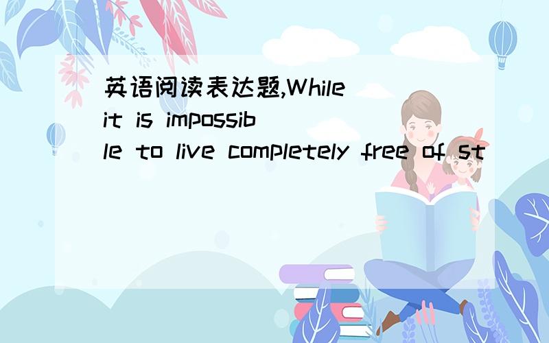 英语阅读表达题,While it is impossible to live completely free of st