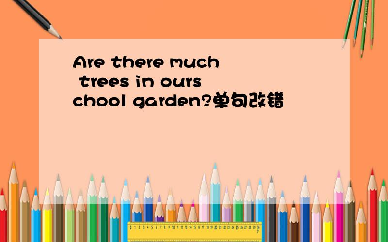 Are there much trees in ourschool garden?单句改错