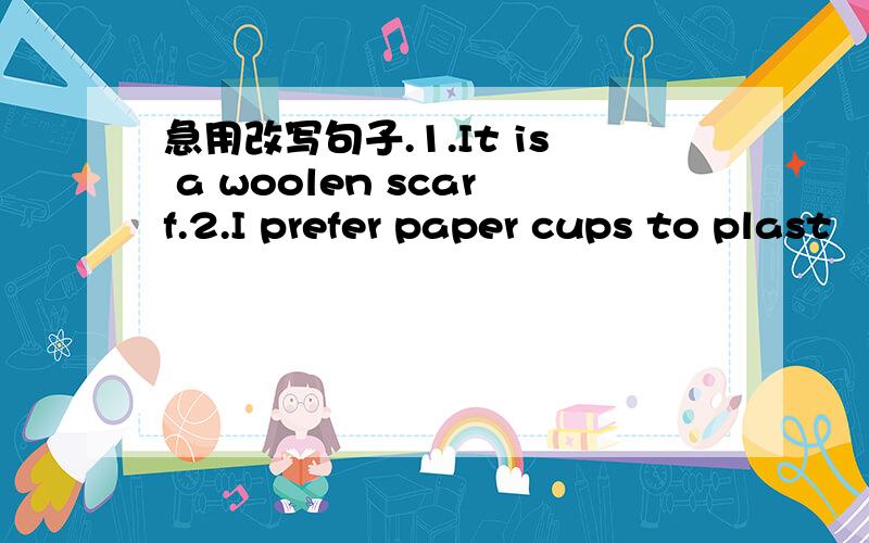 急用改写句子.1.It is a woolen scarf.2.I prefer paper cups to plast