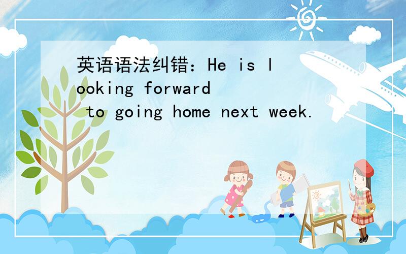 英语语法纠错：He is looking forward to going home next week.