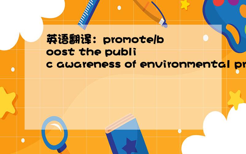 英语翻译：promote/boost the public awareness of environmental pro