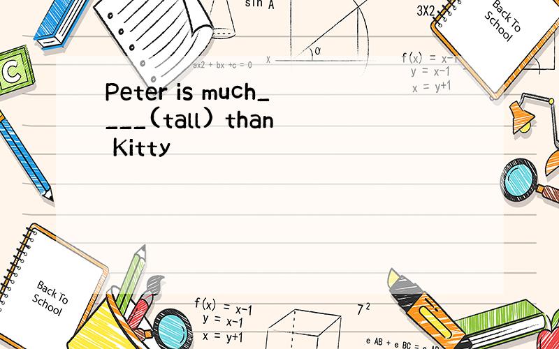 Peter is much____(tall) than Kitty