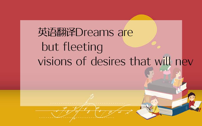 英语翻译Dreams are but fleeting visions of desires that will nev