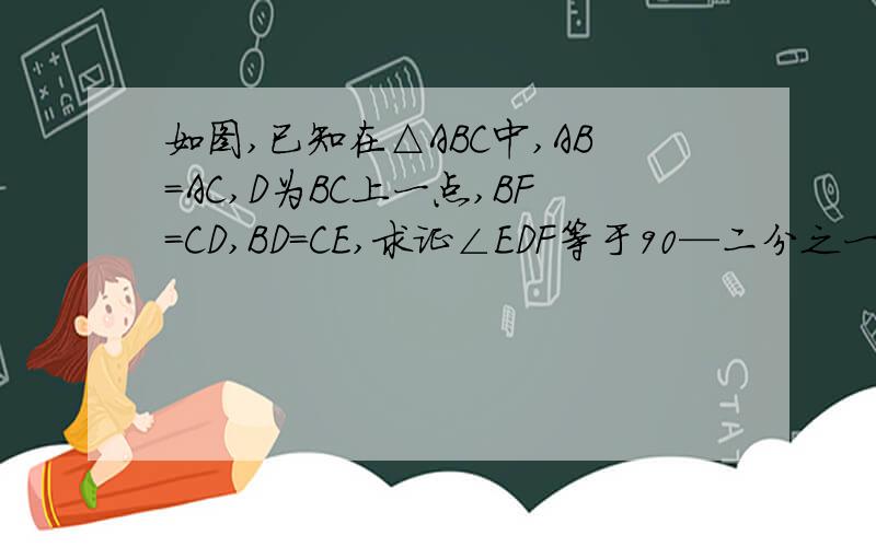 如图,已知在△ABC中,AB=AC,D为BC上一点,BF=CD,BD=CE,求证∠EDF等于90—二分之一∠A