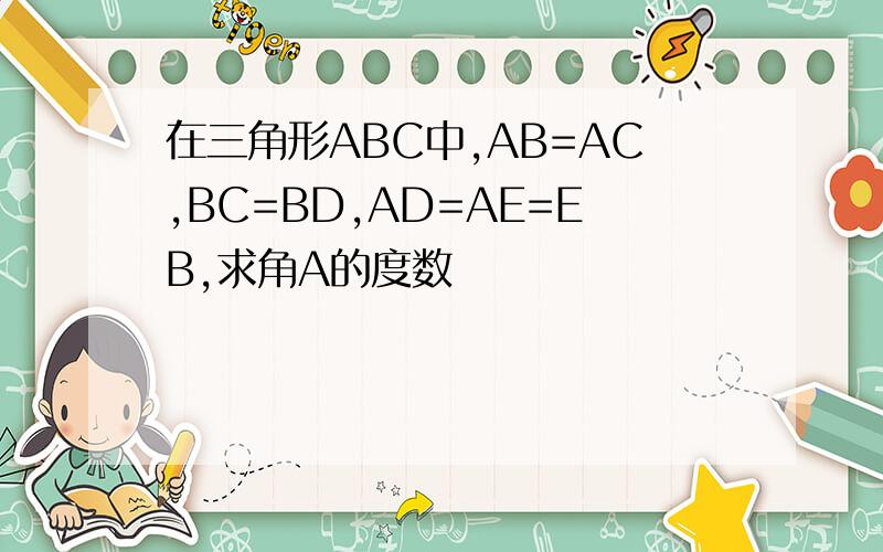在三角形ABC中,AB=AC,BC=BD,AD=AE=EB,求角A的度数