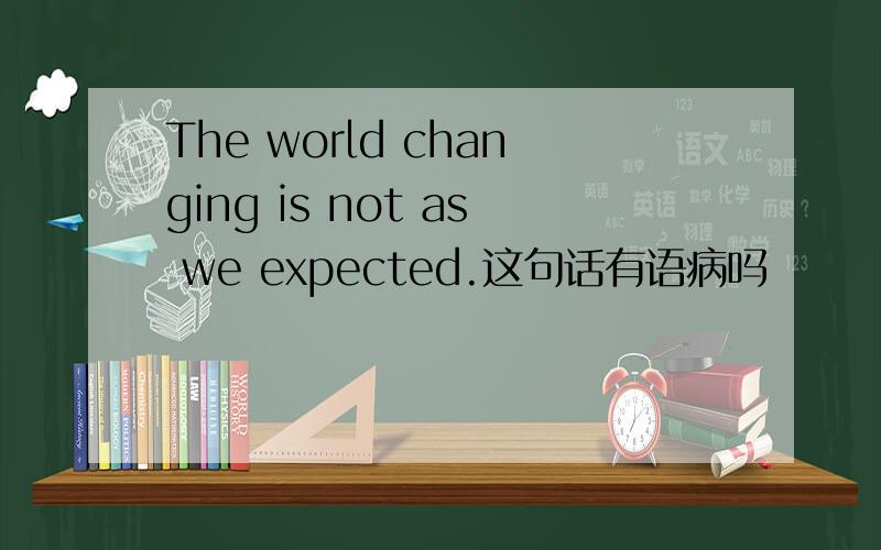 The world changing is not as we expected.这句话有语病吗