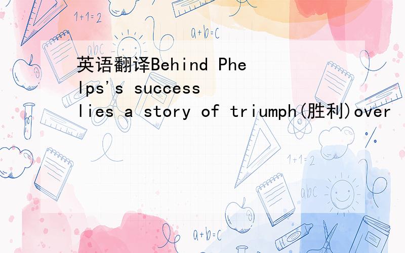 英语翻译Behind Phelps's success lies a story of triumph(胜利)over