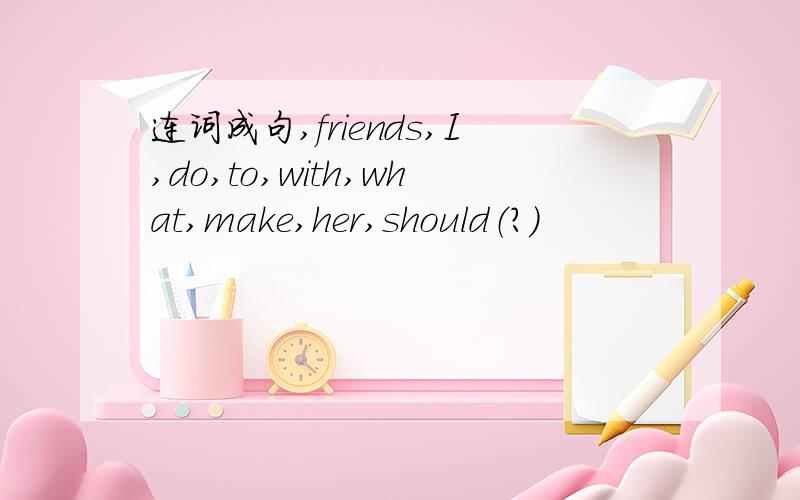连词成句,friends,I,do,to,with,what,make,her,should（?）