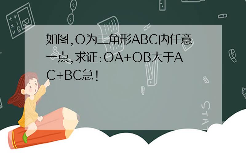 如图,O为三角形ABC内任意一点,求证:OA+OB大于AC+BC急!