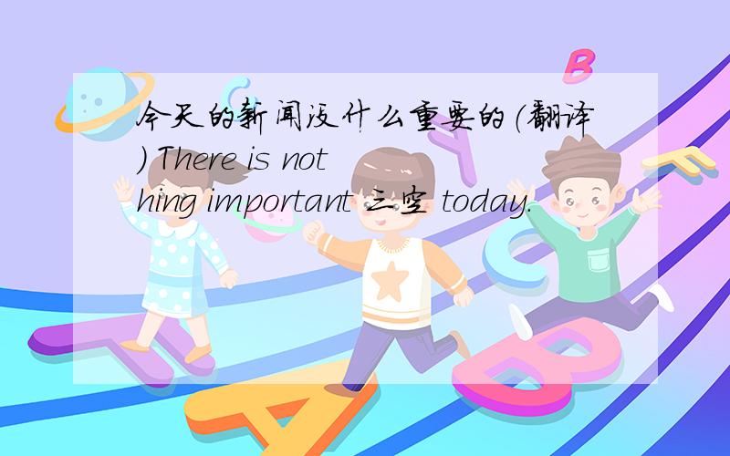 今天的新闻没什么重要的（翻译） There is nothing important 三空 today.